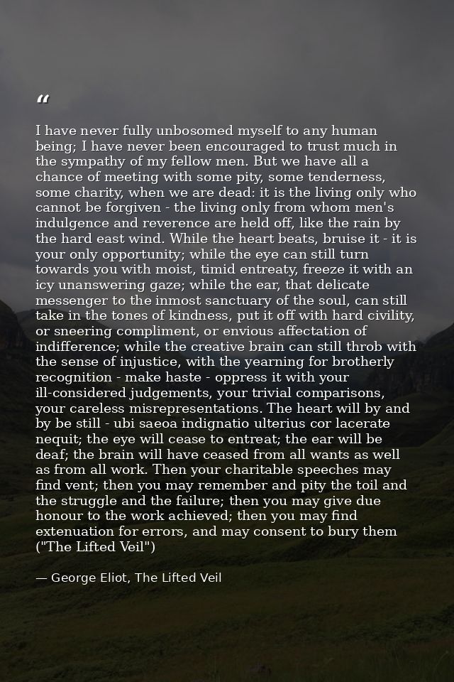I have never fully unbosomed myself to any human being; I have never been encouraged to trust much in the sympathy of my — George Eliot, The Lifted Veil