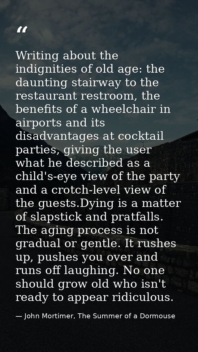 Writing about the indignities of old age: the daunting stairway to the restaurant restroom, the benefits of a wheelchair — John Mortimer, The Summer of a Dormouse