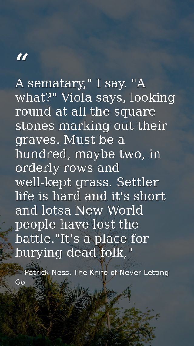 A sematary," I say. "A what?" Viola says, looking round at all the square stones marking out their graves. Must be a hun — Patrick Ness, The Knife of Never Letting Go