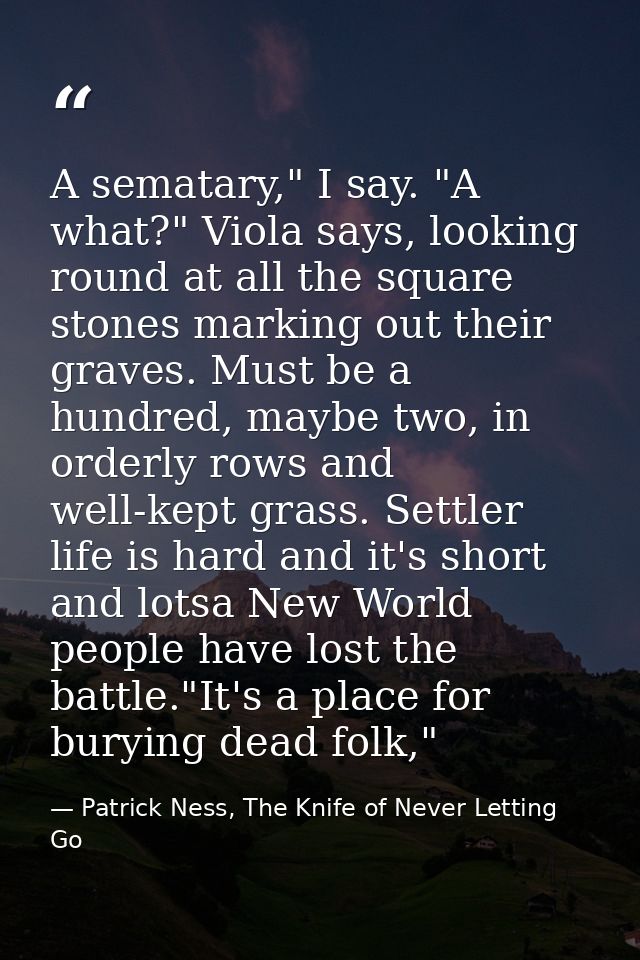 A sematary," I say. "A what?" Viola says, looking round at all the square stones marking out their graves. Must be a hun — Patrick Ness, The Knife of Never Letting Go