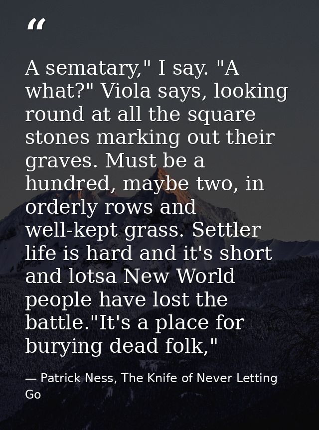 A sematary," I say. "A what?" Viola says, looking round at all the square stones marking out their graves. Must be a hun — Patrick Ness, The Knife of Never Letting Go