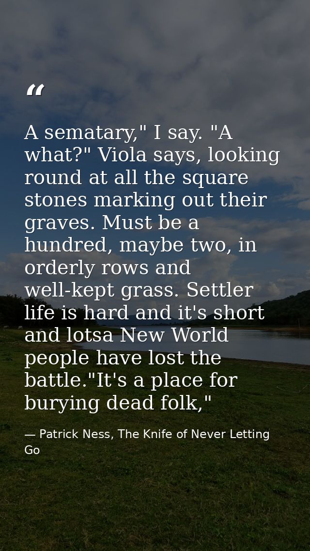 A sematary," I say. "A what?" Viola says, looking round at all the square stones marking out their graves. Must be a hun — Patrick Ness, The Knife of Never Letting Go