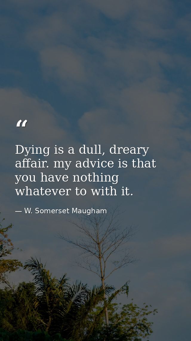 Dying is a dull, dreary affair. my advice is that you have nothing whatever to with it. — W. Somerset Maugham