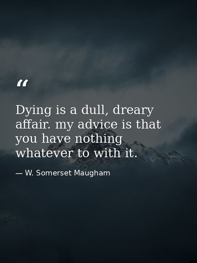 Dying is a dull, dreary affair. my advice is that you have nothing whatever to with it. — W. Somerset Maugham