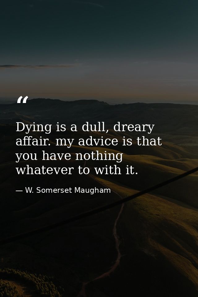 Dying is a dull, dreary affair. my advice is that you have nothing whatever to with it. — W. Somerset Maugham