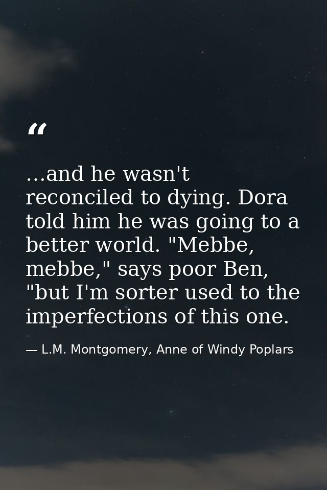 …and he wasn't reconciled to dying. Dora told him he was going to a better world. "Mebbe, mebbe," says poor Ben, "but I' — L.M. Montgomery, Anne of Windy Poplars