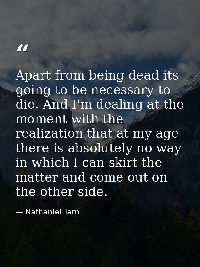 Apart from being dead its going to be necessary to die. And I'm dealing at the moment with the realization that at my ag — Nathaniel Tarn