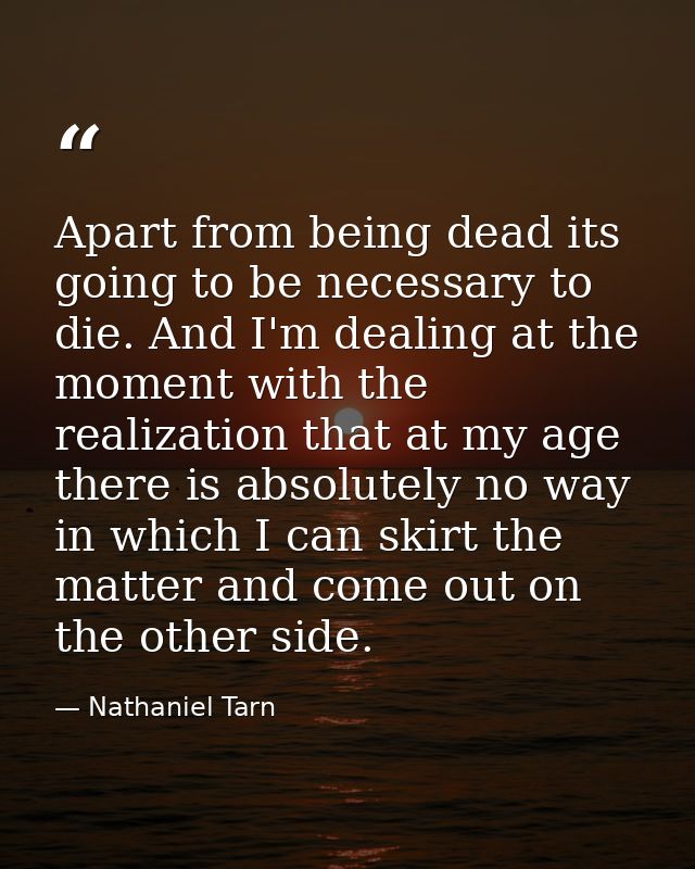 Apart from being dead its going to be necessary to die. And I'm dealing at the moment with the realization that at my ag — Nathaniel Tarn