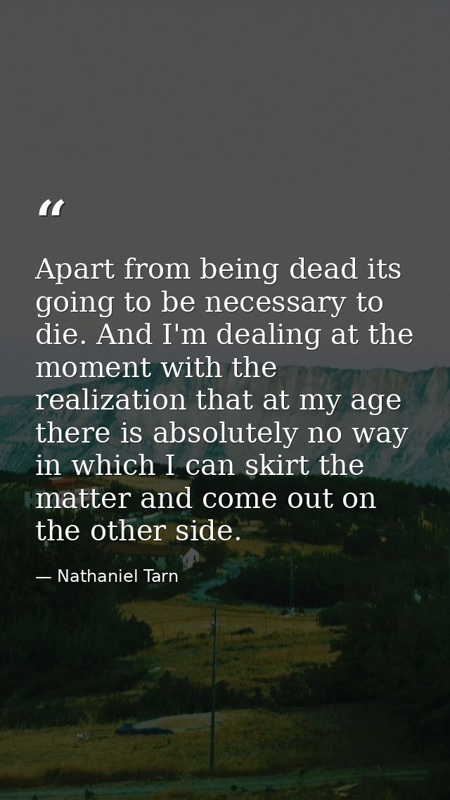 Apart from being dead its going to be necessary to die. And I'm dealing at the moment with the realization that at my ag — Nathaniel Tarn