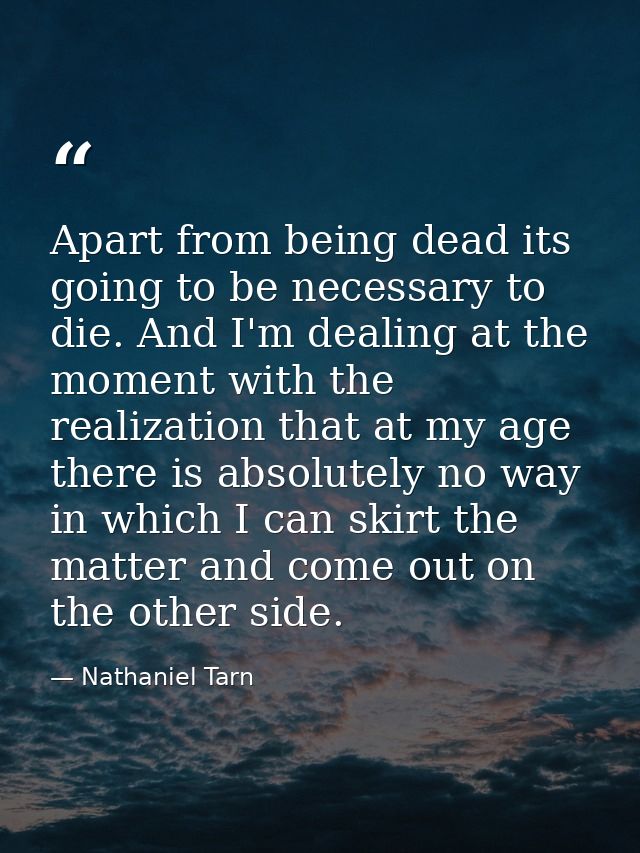 Apart from being dead its going to be necessary to die. And I'm dealing at the moment with the realization that at my ag — Nathaniel Tarn