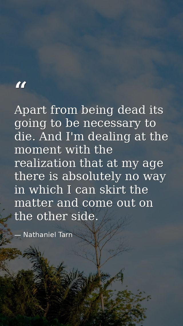 Apart from being dead its going to be necessary to die. And I'm dealing at the moment with the realization that at my ag — Nathaniel Tarn