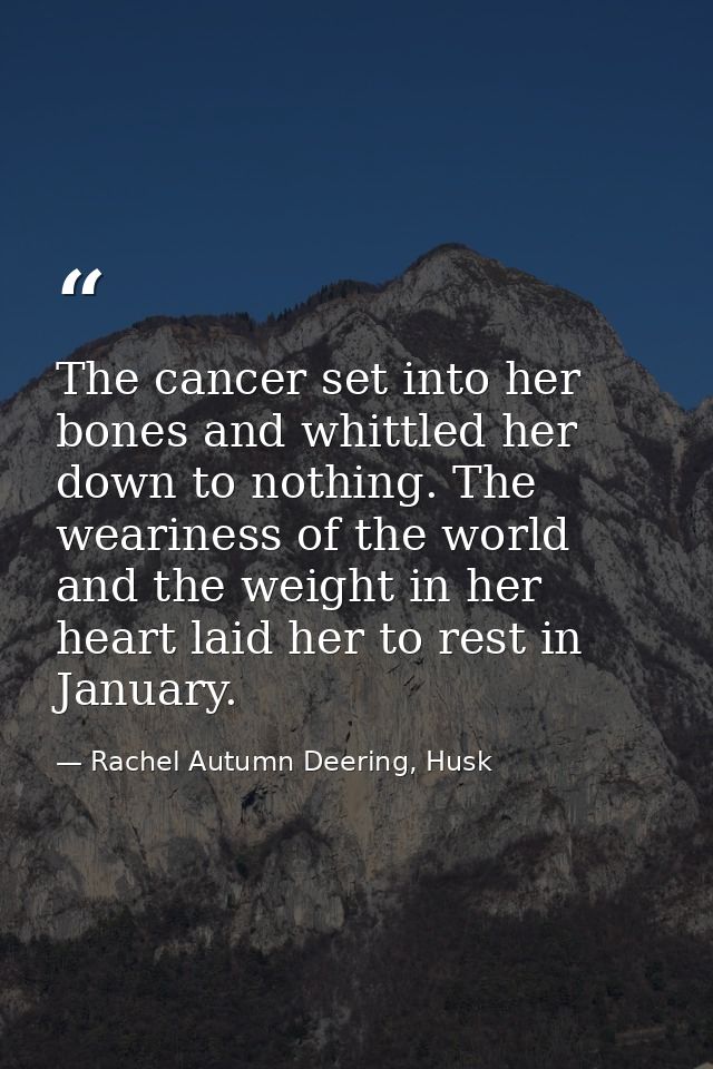 The cancer set into her bones and whittled her down to nothing. The weariness of the world and the weight in her heart l — Rachel Autumn Deering, Husk