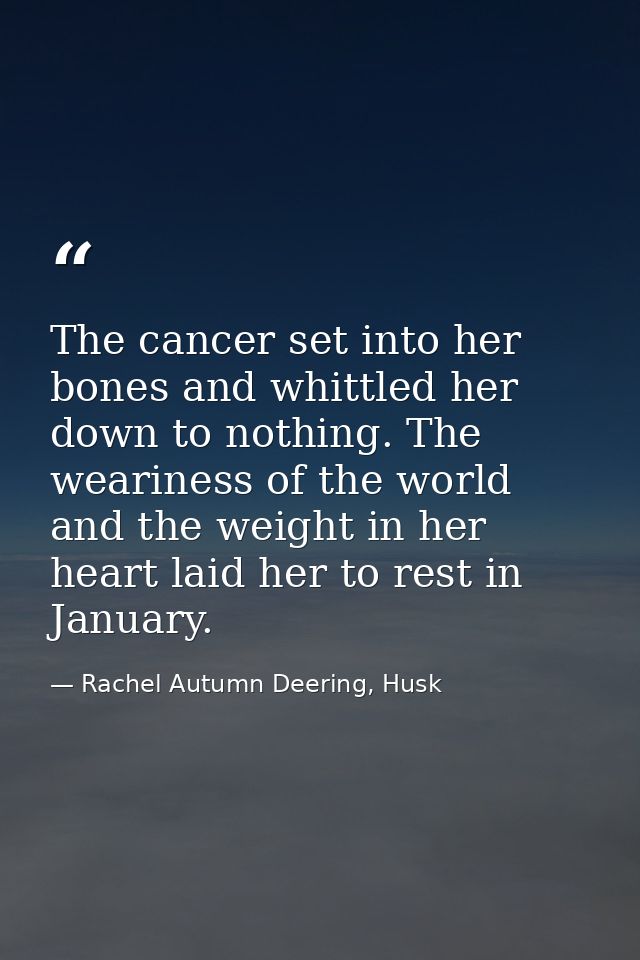 The cancer set into her bones and whittled her down to nothing. The weariness of the world and the weight in her heart l — Rachel Autumn Deering, Husk