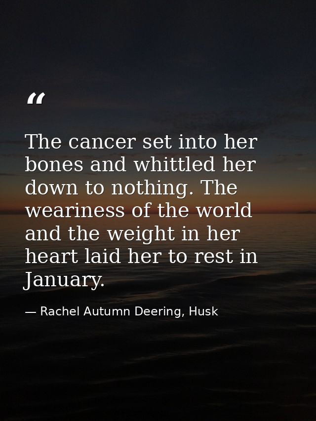 The cancer set into her bones and whittled her down to nothing. The weariness of the world and the weight in her heart l — Rachel Autumn Deering, Husk