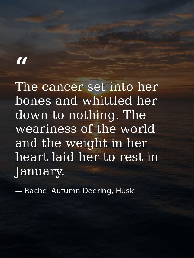 The cancer set into her bones and whittled her down to nothing. The weariness of the world and the weight in her heart l — Rachel Autumn Deering, Husk