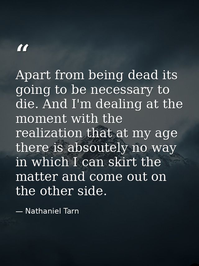 Apart from being dead its going to be necessary to die. And I'm dealing at the moment with the realization that at my ag — Nathaniel Tarn