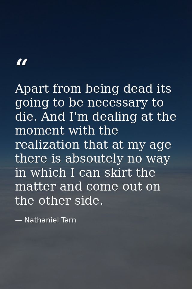 Apart from being dead its going to be necessary to die. And I'm dealing at the moment with the realization that at my ag — Nathaniel Tarn