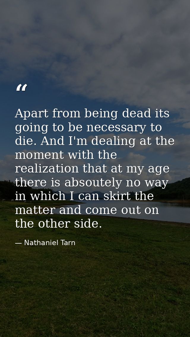 Apart from being dead its going to be necessary to die. And I'm dealing at the moment with the realization that at my ag — Nathaniel Tarn
