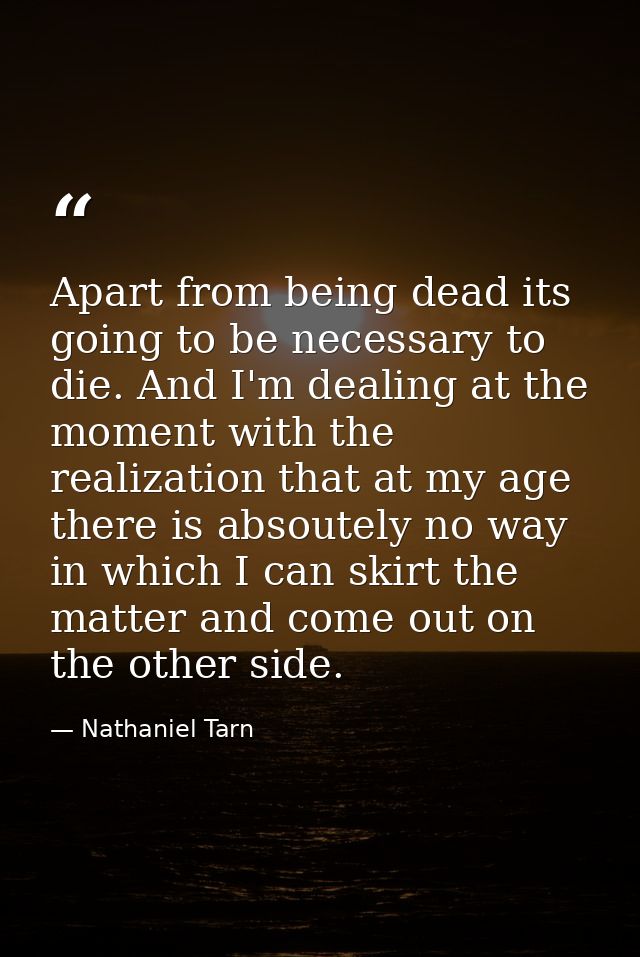 Apart from being dead its going to be necessary to die. And I'm dealing at the moment with the realization that at my ag — Nathaniel Tarn