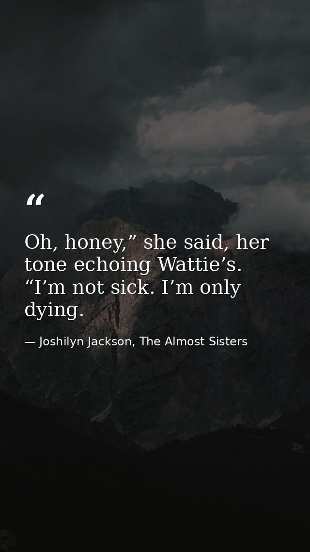 Oh, honey,” she said, her tone echoing Wattie’s. “I’m not sick. I’m only dying. — Joshilyn Jackson, The Almost Sisters
