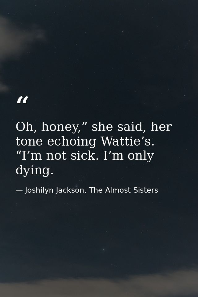 Oh, honey,” she said, her tone echoing Wattie’s. “I’m not sick. I’m only dying. — Joshilyn Jackson, The Almost Sisters