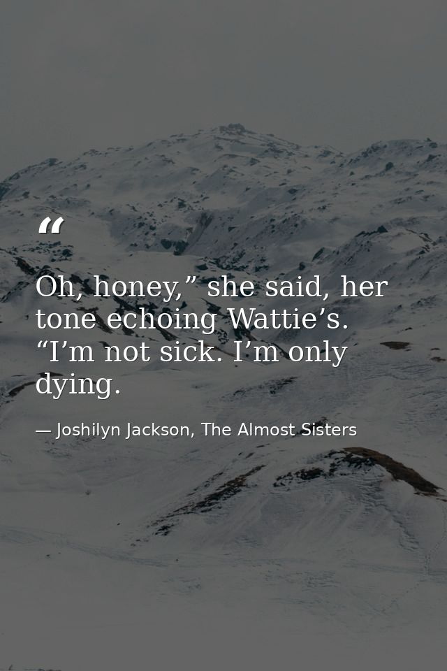 Oh, honey,” she said, her tone echoing Wattie’s. “I’m not sick. I’m only dying. — Joshilyn Jackson, The Almost Sisters
