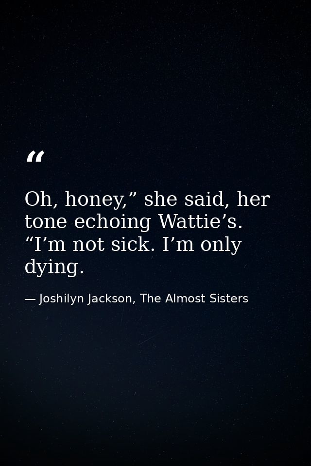 Oh, honey,” she said, her tone echoing Wattie’s. “I’m not sick. I’m only dying. — Joshilyn Jackson, The Almost Sisters