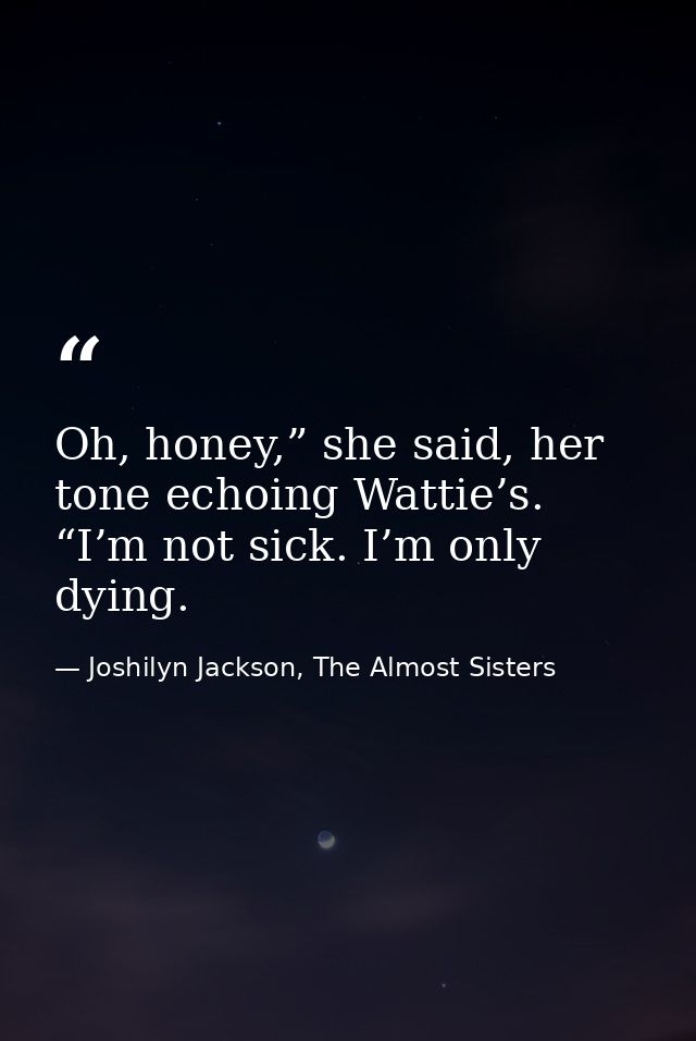 Oh, honey,” she said, her tone echoing Wattie’s. “I’m not sick. I’m only dying. — Joshilyn Jackson, The Almost Sisters