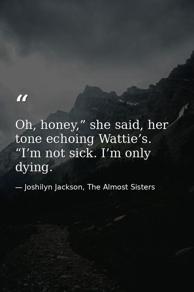 Oh, honey,” she said, her tone echoing Wattie’s. “I’m not sick. I’m only dying. — Joshilyn Jackson, The Almost Sisters