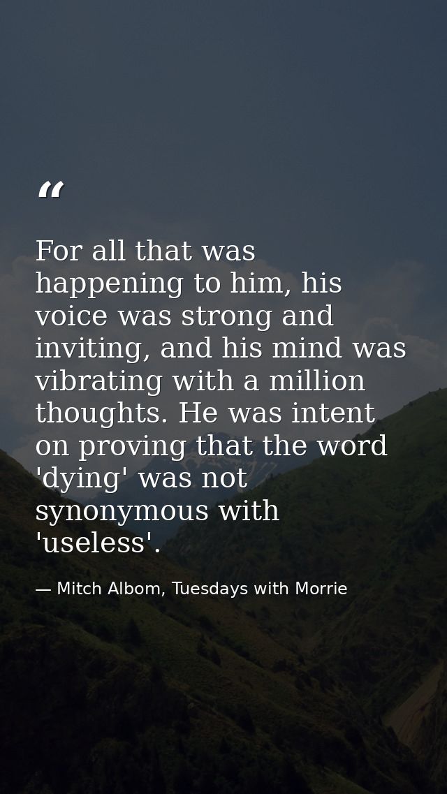 For all that was happening to him, his voice was strong and inviting, and his mind was vibrating with a million thoughts — Mitch Albom, Tuesdays with Morrie