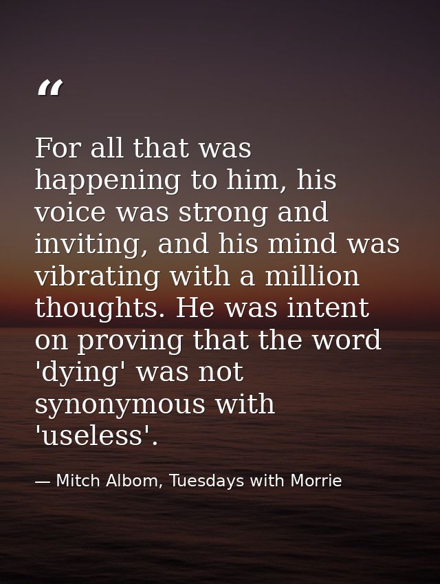 For all that was happening to him, his voice was strong and inviting, and his mind was vibrating with a million thoughts — Mitch Albom, Tuesdays with Morrie