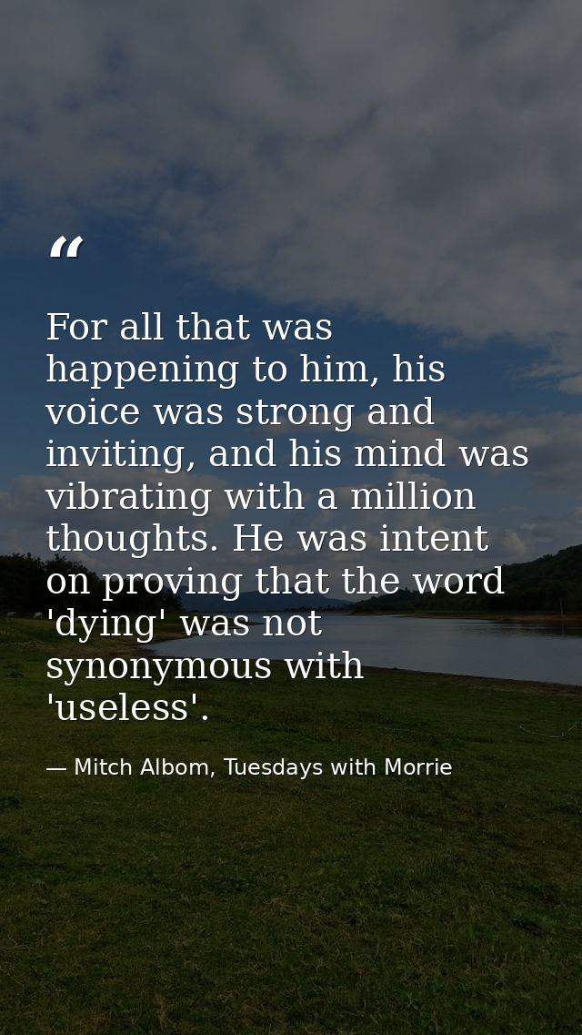 For all that was happening to him, his voice was strong and inviting, and his mind was vibrating with a million thoughts — Mitch Albom, Tuesdays with Morrie