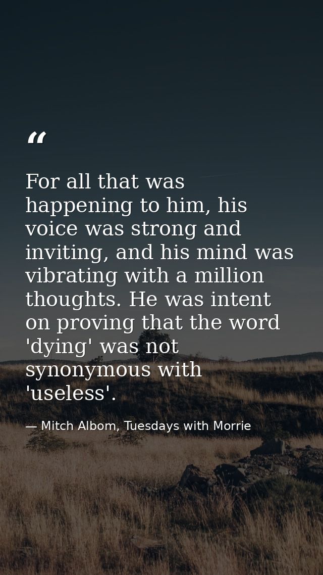 For all that was happening to him, his voice was strong and inviting, and his mind was vibrating with a million thoughts — Mitch Albom, Tuesdays with Morrie