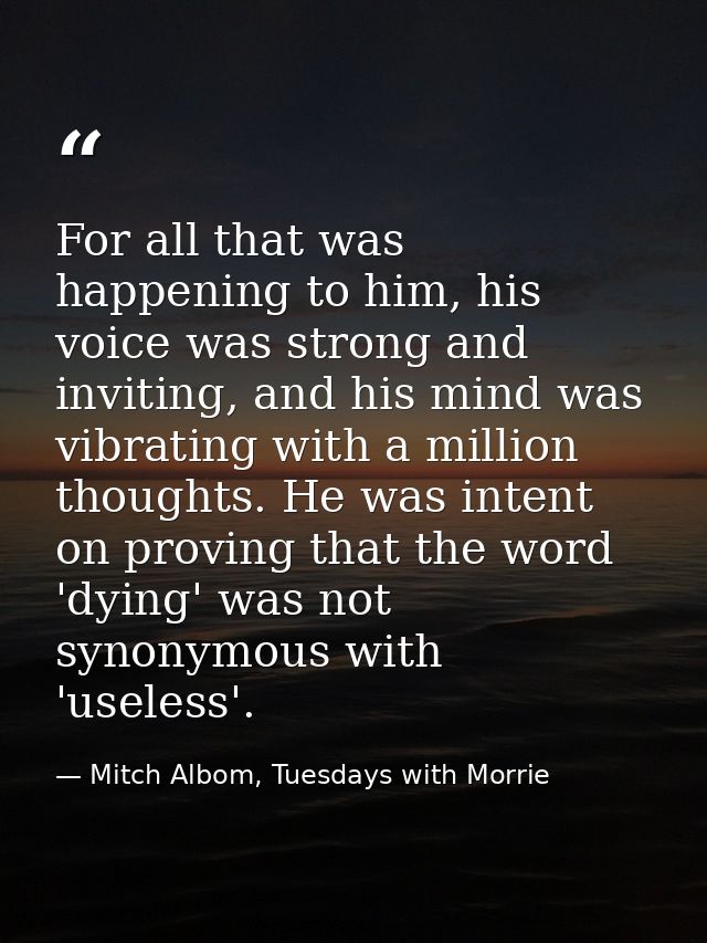 For all that was happening to him, his voice was strong and inviting, and his mind was vibrating with a million thoughts — Mitch Albom, Tuesdays with Morrie