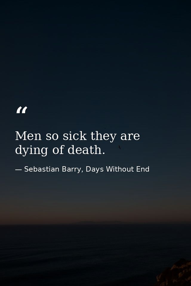 Men so sick they are dying of death. — Sebastian Barry, Days Without End