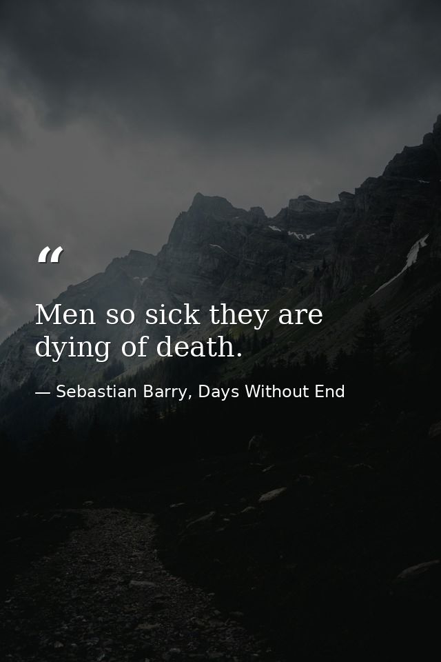 Men so sick they are dying of death. — Sebastian Barry, Days Without End