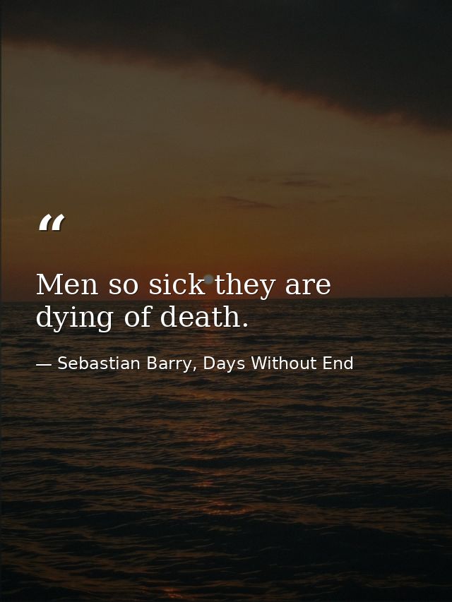 Men so sick they are dying of death. — Sebastian Barry, Days Without End