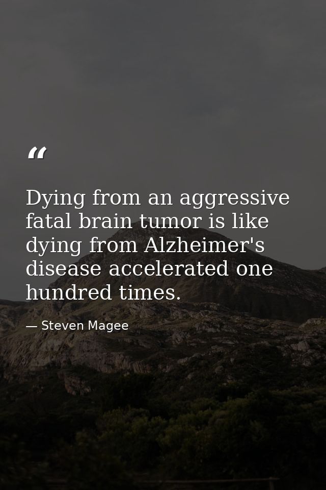 Dying from an aggressive fatal brain tumor is like dying from Alzheimer's disease accelerated one hundred times. — Steven Magee