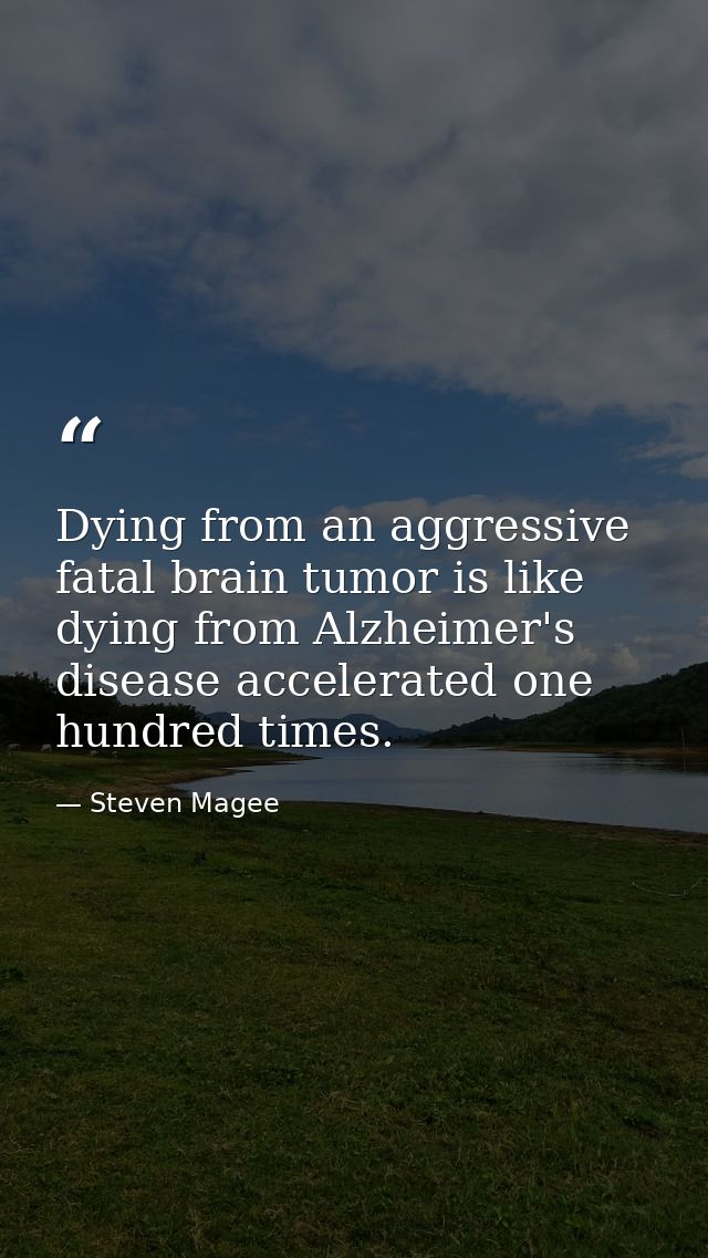 Dying from an aggressive fatal brain tumor is like dying from Alzheimer's disease accelerated one hundred times. — Steven Magee