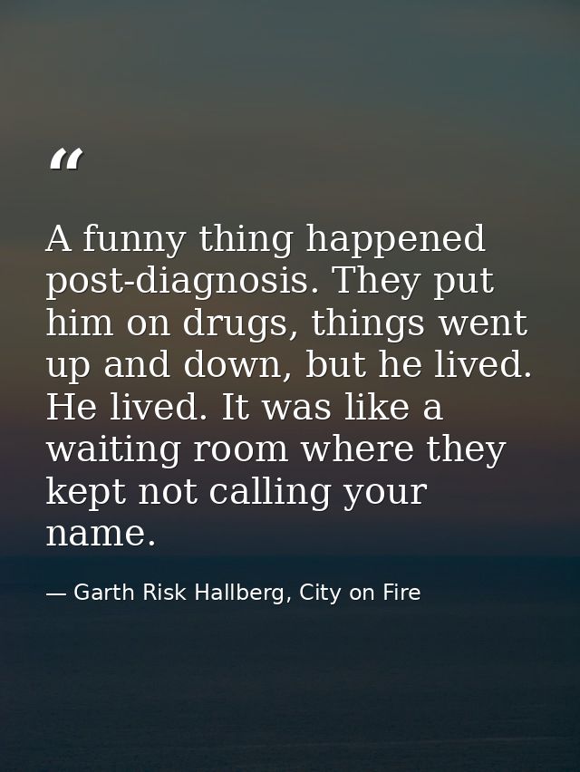 A funny thing happened post-diagnosis. They put him on drugs, things went up and down, but he lived. He lived. It was li — Garth Risk Hallberg, City on Fire