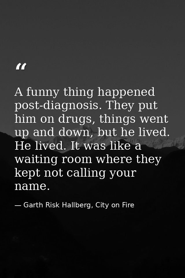 A funny thing happened post-diagnosis. They put him on drugs, things went up and down, but he lived. He lived. It was li — Garth Risk Hallberg, City on Fire