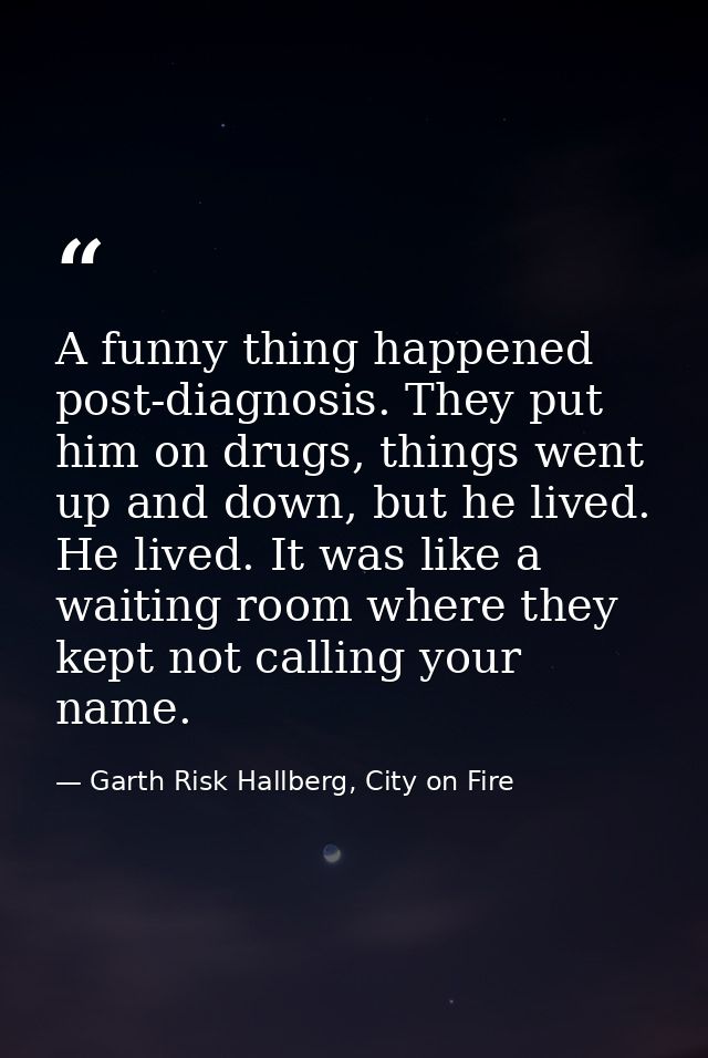 A funny thing happened post-diagnosis. They put him on drugs, things went up and down, but he lived. He lived. It was li — Garth Risk Hallberg, City on Fire