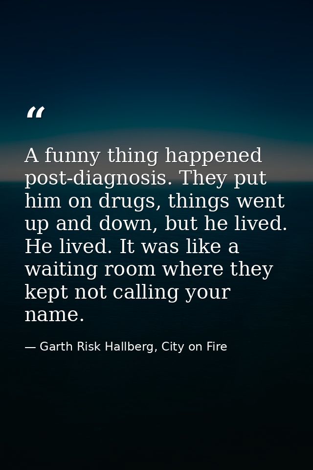 A funny thing happened post-diagnosis. They put him on drugs, things went up and down, but he lived. He lived. It was li — Garth Risk Hallberg, City on Fire