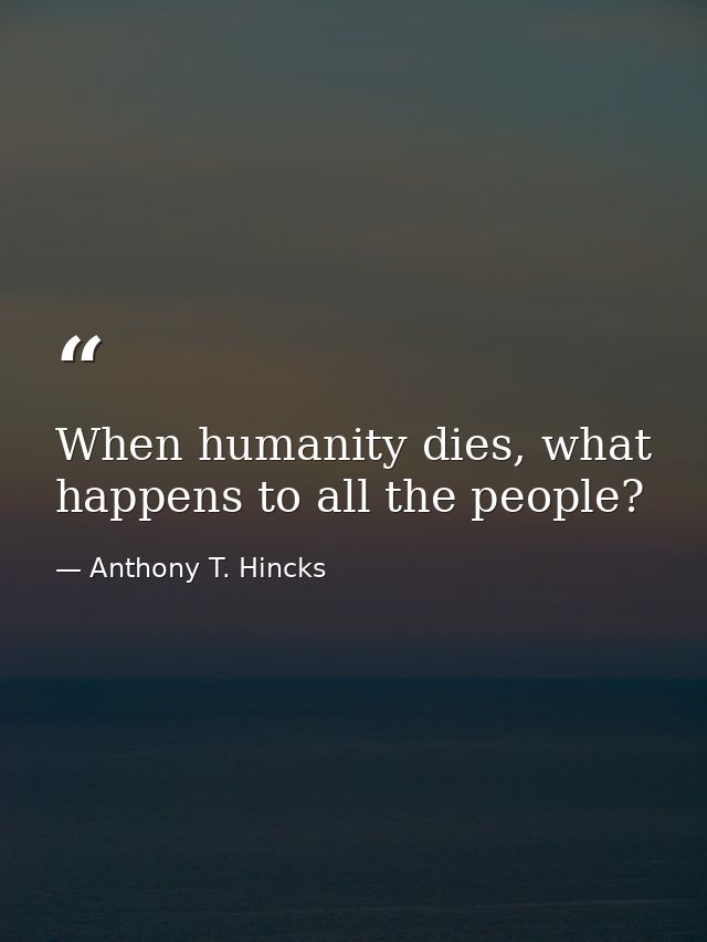 When humanity dies, what happens to all the people? — Anthony T. Hincks