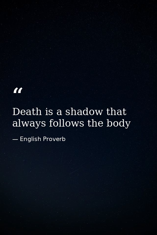 Death is a shadow that always follows the body — English Proverb