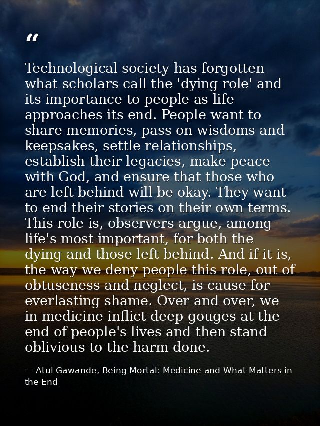 Technological society has forgotten what scholars call the 'dying role' and its importance to people as life approaches  — Atul Gawande, Being Mortal: Medicine and What Matters in the End
