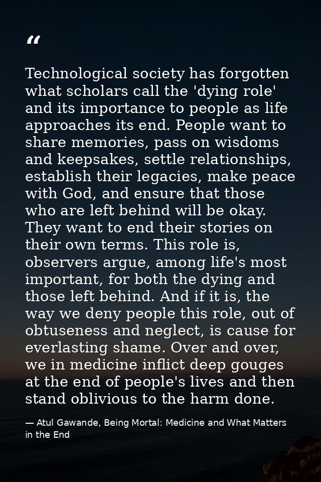 Technological society has forgotten what scholars call the 'dying role' and its importance to people as life approaches  — Atul Gawande, Being Mortal: Medicine and What Matters in the End