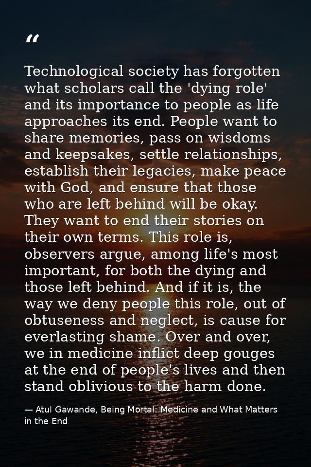 Technological society has forgotten what scholars call the 'dying role' and its importance to people as life approaches  — Atul Gawande, Being Mortal: Medicine and What Matters in the End
