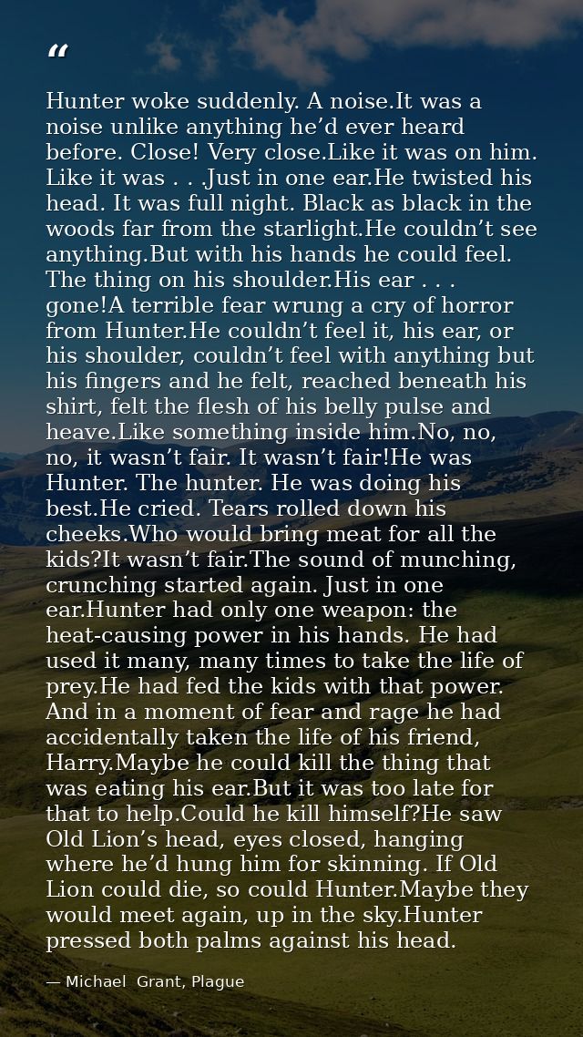 Hunter woke suddenly. A noise.It was a noise unlike anything he’d ever heard before. Close! Very close.Like it was on hi — Michael  Grant, Plague