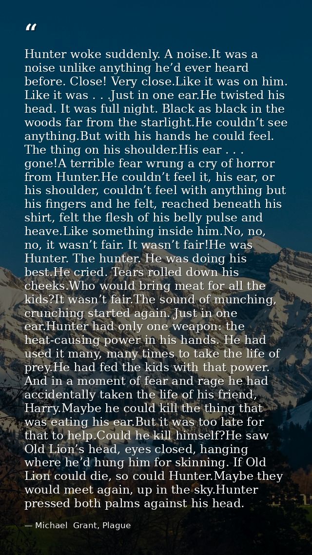 Hunter woke suddenly. A noise.It was a noise unlike anything he’d ever heard before. Close! Very close.Like it was on hi — Michael  Grant, Plague